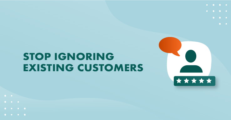It’s time to stop ignoring existing customers